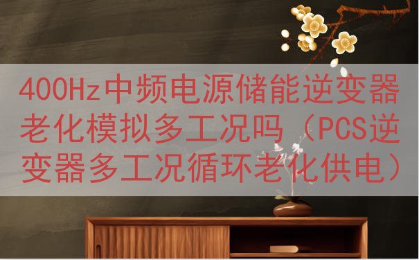 400Hz中频电源储能逆变器老化模拟多工况吗（PCS逆变器多工况循环老化供电）