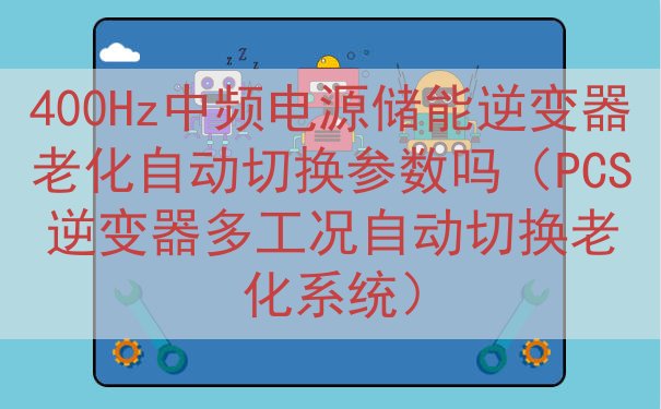 400Hz中频电源储能逆变器老化自动切换参数吗（PCS逆变器多工况自动切换老化系统）