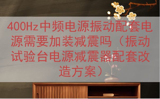 400Hz中频电源振动配套电源需要加装减震吗（振动试验台电源减震器配套改造方案）